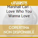Marshall Carl - Love Who You Wanna Love cd musicale di Marshall Carl