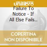 Failure To Notice - If All Else Fails.. cd