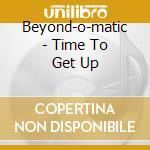 Beyond-o-matic - Time To Get Up cd musicale di Beyond