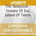 The Sleepover - Oceans Of Ice, Island Of Terror cd