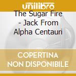 The Sugar Fire - Jack From Alpha Centauri cd