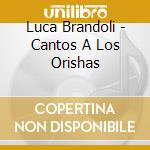 Luca Brandoli - Cantos A Los Orishas cd musicale di Luca Brandoli