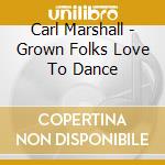 Carl Marshall - Grown Folks Love To Dance cd musicale di Carl Marshall