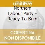Northern Labour Party - Ready To Burn cd musicale di Northern Labour Party