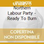 Northern Labour Party - Ready To Burn cd