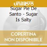 Sugar Pie De Santo - Sugar Is Salty cd