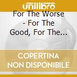 For The Worse - For The Good, For The The Bad, For The Worse cd
