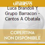 Luca Brandoli Y Grupo Barracon - Cantos A Obatala cd musicale di Luca Brandoli Y Grupo Barracon