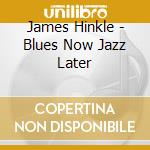 James Hinkle - Blues Now Jazz Later cd