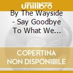 By The Wayside - Say Goodbye To What We Once Knew cd