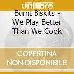 Burnt Biskits - We Play Better Than We Cook cd