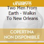 Two Men From Earth - Walkin To New Orleans cd