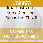 Broadcast Zero - Some Concerns Regarding This R cd musicale di Broadcast Zero