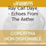 Ray Carl Daye - Echoes From The Aether cd musicale di Ray Carl Daye