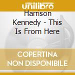 Harrison Kennedy - This Is From Here cd musicale di Harrison Kennedy