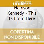 Harrison Kennedy - This Is From Here cd