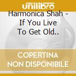 Harmonica Shah - If You Live To Get Old.. cd musicale di Harmonica Shah