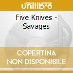 Five Knives - Savages cd musicale di Five Knives