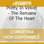 Pretty In Velvet - The Remains Of The Heart cd musicale di Pretty In Velvet