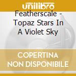 Featherscale - Topaz Stars In A Violet Sky cd musicale di Featherscale