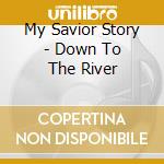My Savior Story - Down To The River cd