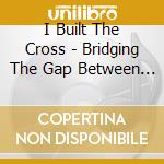I Built The Cross - Bridging The Gap Between Mind And Heart cd