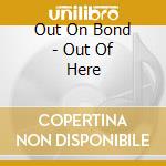 Out On Bond - Out Of Here cd