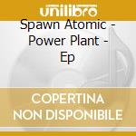 Spawn Atomic - Power Plant - Ep cd musicale di Spawn Atomic