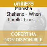 Manisha Shahane - When Parallel Lines Meet cd musicale di Manisha Shahane
