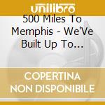 500 Miles To Memphis - We'Ve Built Up To Nothing cd
