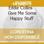 Eddie Collins - Give Me Some Happy Stuff cd musicale di Eddie Collins