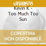 Kevin K - Too Much Too Sun cd musicale di Kevin K