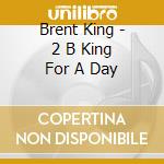 Brent King - 2 B King For A Day cd