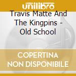 Travis Matte And The Kingpins - Old School cd musicale di Travis Matte And The Kingpins