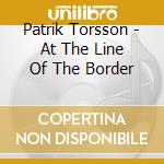 Patrik Torsson - At The Line Of The Border cd musicale di Patrik Torsson