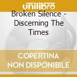 Broken Silence - Discerning The Times cd musicale di Broken Silence