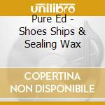 Pure Ed - Shoes Ships & Sealing Wax cd