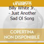 Billy White Jr. - Just Another Sad Ol Song cd musicale di Billy White Jr.