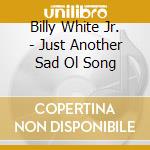 Billy White Jr. - Just Another Sad Ol Song cd