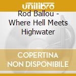 Rod Ballou - Where Hell Meets Highwater cd