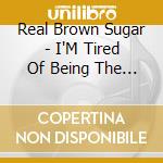 Real Brown Sugar - I'M Tired Of Being The Woman On The Side cd musicale di Real Brown Sugar