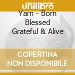 Yarn - Born Blessed Grateful & Alive cd
