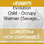 Evolution Child - Occupy Shaman (Savage Elegant Songs For The World Revolution)[Feat. Magic Sufi] cd musicale di Evolution Child