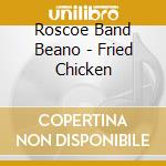 Roscoe Band Beano - Fried Chicken cd musicale di Roscoe Band Beano