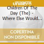 Children Of The Day (The) - Where Else Would I Go cd musicale di Children Of The Day (The)