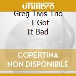 Greg Tivis Trio - I Got It Bad cd