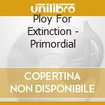 Ploy For Extinction - Primordial cd musicale di Ploy For Extinction