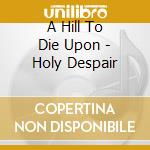A Hill To Die Upon - Holy Despair cd musicale di A Hill To Die Upon