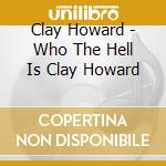 Clay Howard - Who The Hell Is Clay Howard cd