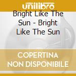 Bright Like The Sun - Bright Like The Sun cd musicale di Bright Like The Sun